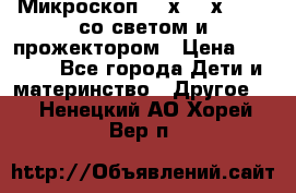 Микроскоп 100х-750х zoom, со светом и прожектором › Цена ­ 1 990 - Все города Дети и материнство » Другое   . Ненецкий АО,Хорей-Вер п.